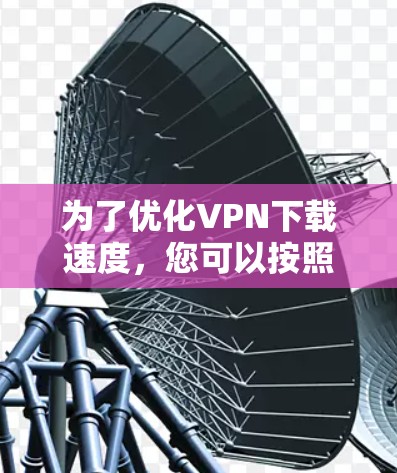 为了优化VPN下载速度，您可以按照以下步骤进行调整和优化