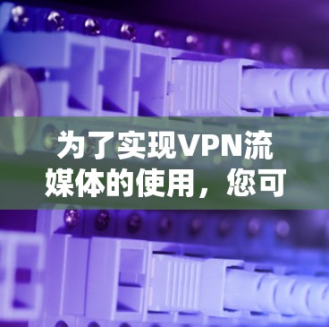 为了实现VPN流媒体的使用，您可以按照以下步骤进行