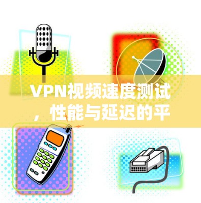 VPN视频速度测试，性能与延迟的平衡