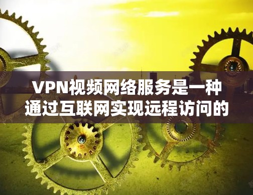 VPN视频网络服务是一种通过互联网实现远程访问的高级技术,通过多层加密和端对端连接,确保数据的安全性。以下是关于VPN的详细总结