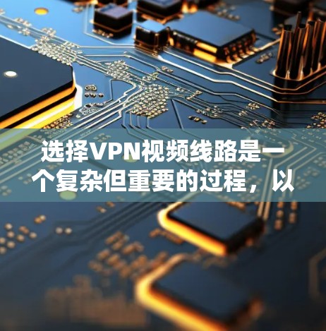 选择VPN视频线路是一个复杂但重要的过程,以下是一步步的指南