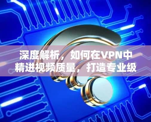 深度解析，如何在VPN中精进视频质量，打造专业级传输体验