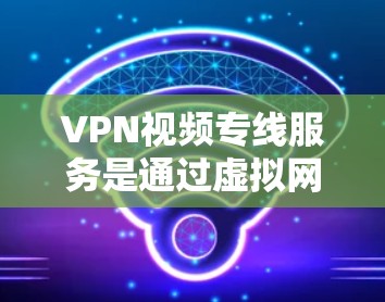 VPN视频专线服务是通过虚拟网络将用户与外部网络连接，提供安全的访问体验。以下是逐步的解释和建议
