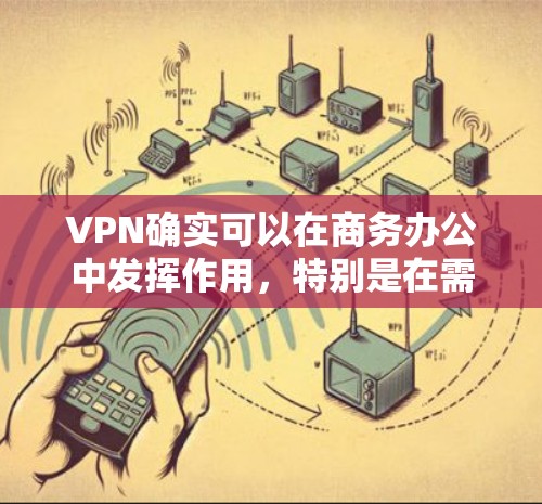 VPN确实可以在商务办公中发挥作用，特别是在需要多渠道连接、会议视频通话或远程协作的情况下。以下是VPN适合商务办公的具体情况