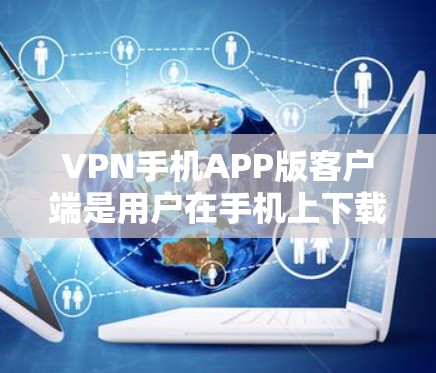 VPN手机APP版客户端是用户在手机上下载并使用的一种功能，主要服务于在没有稳定的网络下通过VPN连接到互联网，进行加密通信、数据传输等服务。以下是该应用的主要功能和使用情况的总结