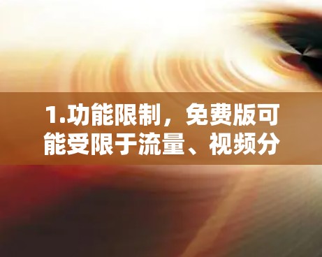 1.功能限制,免费版可能受限于流量、视频分享、高级功能等。例如,可能只能同时连接有限数量的电脑或设备,或无法使用某些特定功能