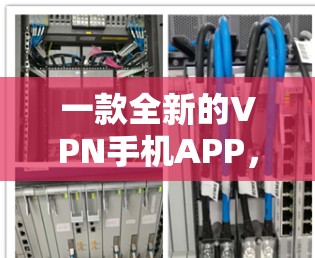 一款全新的VPN手机APP，为您的隐私保护提供安心保障