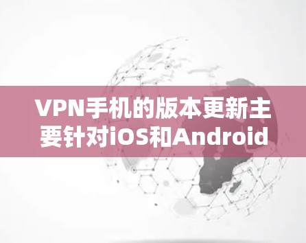 VPN手机的版本更新主要针对iOS和Android平台，分别在功能、兼容性和安全性方面有所不同