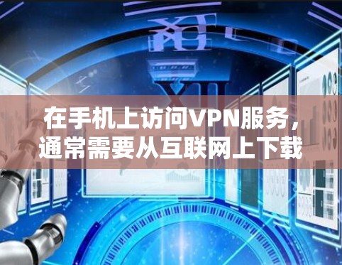在手机上访问VPN服务,通常需要从互联网上下载并安装相关的VPN应用。以下是使用VPN手机版官网入口的步骤指南