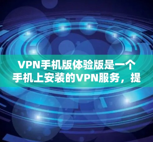 VPN手机版体验版是一个手机上安装的VPN服务,提供了一种方便的网络访问方式。以下是详细介绍