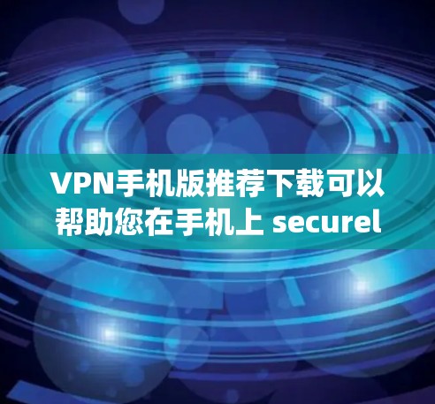 VPN手机版推荐下载可以帮助您在手机上 securely访问互联网，享受更安全的网络体验。以下是几个推荐的VPN应用
