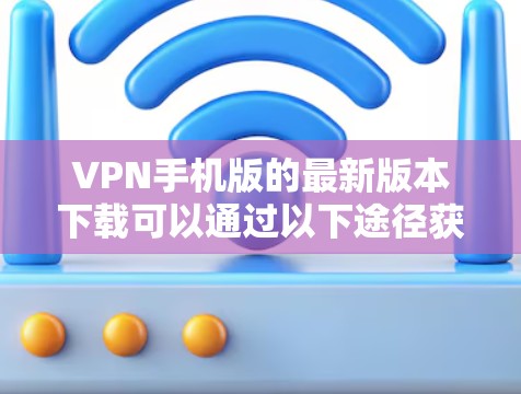 VPN手机版的最新版本下载可以通过以下途径获取