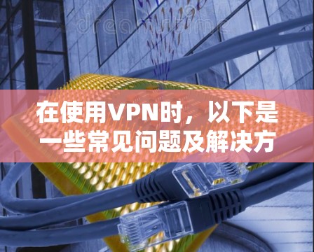 在使用VPN时,以下是一些常见问题及解决方法 在使用VPN时,以下是一些常见问题及解决方法
