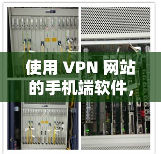 使用 VPN 网站的手机端软件,以下是一步步的指南 使用 VPN 网站的手机端软件,以下是一步步的指南