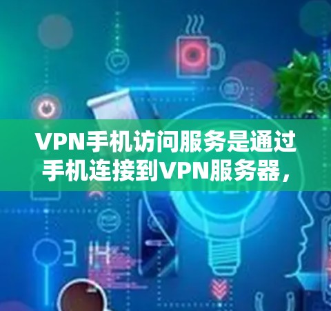 VPN手机访问服务是通过手机连接到VPN服务器，提供加密访问的网络服务。以下是详细的步骤和信息