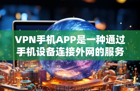 VPN手机APP是一种通过手机设备连接外网的服务,旨在提供高速、无限制的网络连接。以下是对这些APP的逐步解释