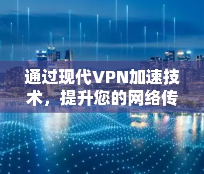 通过现代VPN加速技术，提升您的网络传输速度至惊人的2倍！