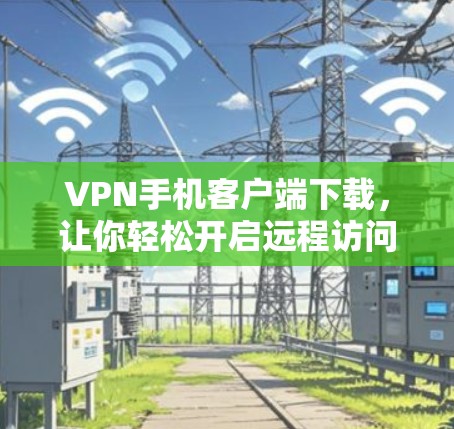 VPN手机客户端下载，让你轻松开启远程访问的万全解决方案