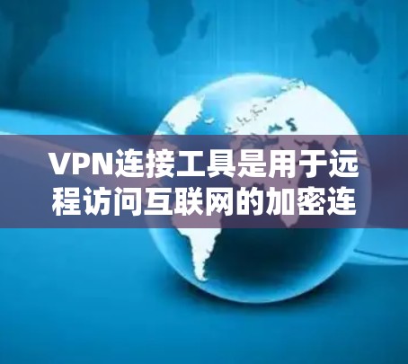 VPN连接工具是用于远程访问互联网的加密连接方式，提供了多种配置选项以满足不同用户的需求。以下是对这些工具的详细总结
