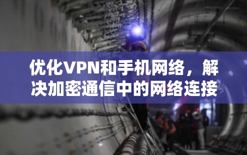 优化VPN和手机网络，解决加密通信中的网络连接问题