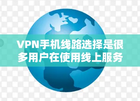 VPN手机线路选择是很多用户在使用线上服务时需要考虑的问题。以下是关于VPN手机线路选择的建议和提示
