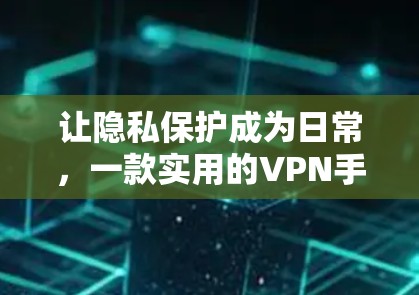 让隐私保护成为日常,一款实用的VPN手机应用