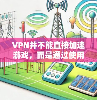 VPN并不能直接加速游戏,而是通过使用VPN连接到目标服务器来实现游戏下载。以下是关于VPN加速游戏的一些关键点