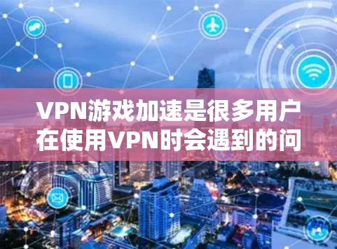 VPN游戏加速是很多用户在使用VPN时会遇到的问题，尤其是在游戏速度较慢的情况下。以下是几种常见的VPN游戏加速方法和建议