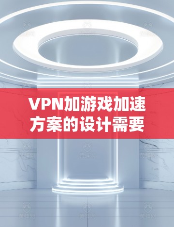 VPN加游戏加速方案的设计需要综合考虑游戏性能和VPN技术的高效性。以下是一个详细的方案，涵盖游戏加速和VPN技术的结合