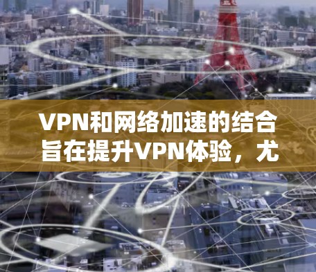 VPN和网络加速的结合旨在提升VPN体验,尤其是视频观看时的流畅度。以下是对该问题的详细解析
