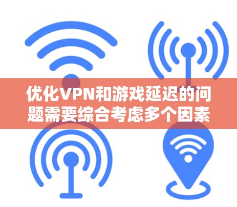 优化VPN和游戏延迟的问题需要综合考虑多个因素，以下是一步步的解决方案