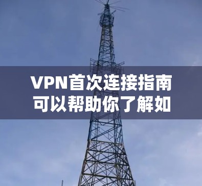 VPN首次连接指南可以帮助你了解如何开始使用VPN服务,确保安全且方便访问互联网。以下是逐步指南