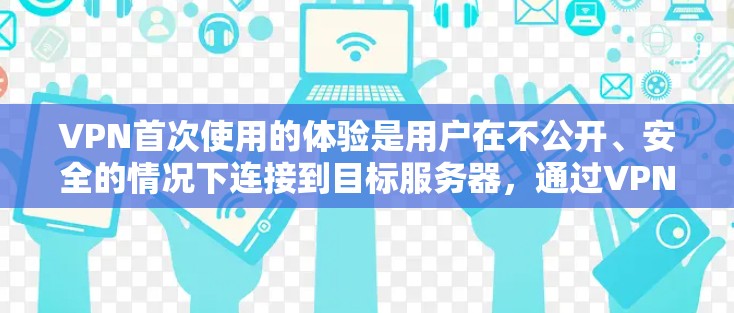 VPN首次使用的体验是用户在不公开、安全的情况下连接到目标服务器,通过VPN软件进行操作,最后发送数据回自己的计算机。使用过程中需要设置密码,确保数据安全和隐私保护。以下是详细体验的分析