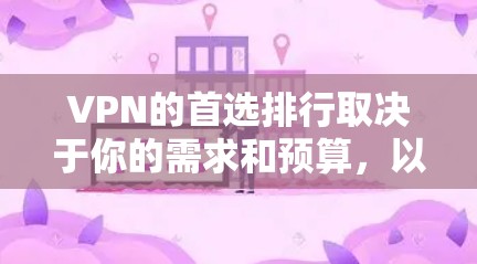 VPN的首选排行取决于你的需求和预算,以下是一些常见的推荐平台和品牌,供你参考