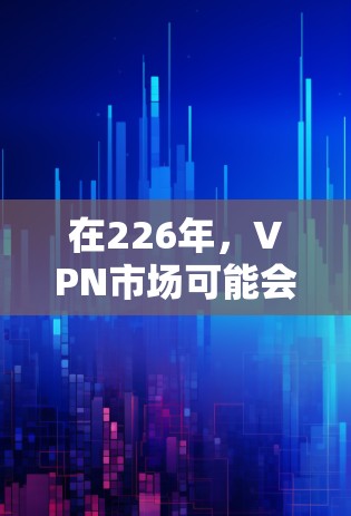 在226年，VPN市场可能会经历一些变化和趋势。以下是一些可能的推荐和考虑因素，帮助您选择一个适合自己的VPN服务