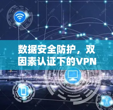 数据安全防护,双因素认证下的VPN守护