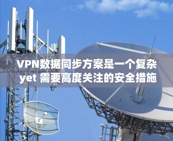 VPN数据同步方案是一个复杂 yet 需要高度关注的安全措施,旨在确保在VPN环境中数据的安全传输和安全性。以下是一个结构化的总结 VPN数据同步方案是一个复杂 yet 需要高度关注的安全措施,旨在确保在VPN环境中数据的安全传输和安全性。以下是一个结构化的总结