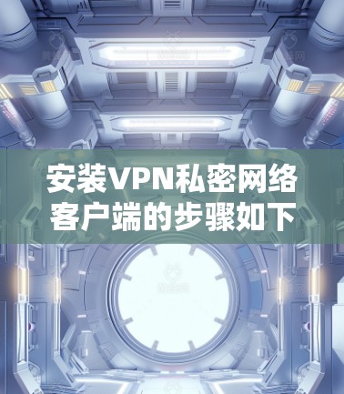 安装VPN私密网络客户端的步骤如下
