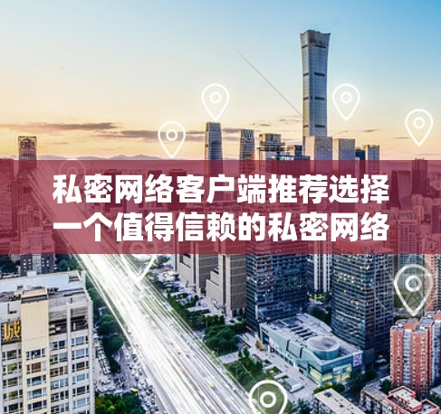 私密网络客户端推荐选择一个值得信赖的私密网络客户端