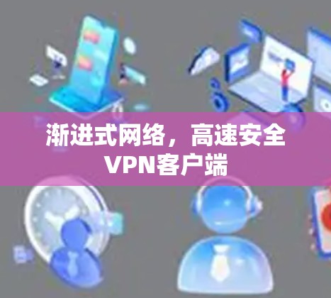 渐进式网络,高速安全VPN客户端 渐进式网络,高速安全VPN客户端
