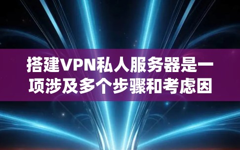 搭建VPN私人服务器是一项涉及多个步骤和考虑因素的工作,以下是一个结构化的指南,帮助您系统地进行这个过程