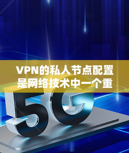 VPN的私人节点配置是网络技术中一个重要的步骤，涉及多个方面，包括网络设置、防火墙配置、设备连接和平滑性测试等。以下是配置VPN私人节点的详细步骤说明