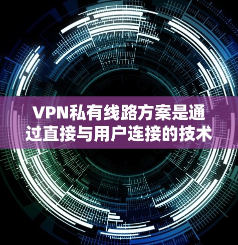 VPN私有线路方案是通过直接与用户连接的技术,用户可以更灵活地管理他们的VPN连接。以下是一个逐步的指南,帮助您理解并实施这一方案 VPN私有线路方案是通过直接与用户连接的技术,用户可以更灵活地管理他们的VPN连接。以下是一个逐步的指南,帮助您理解并实施这一方案