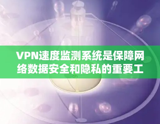 VPN速度监测系统是保障网络数据安全和隐私的重要工具，涉及加密通信、网络安全等多个层面。以下是对该系统的深入分析