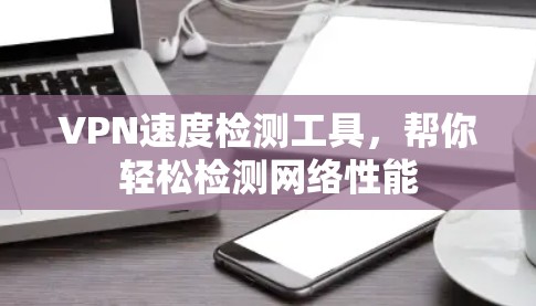 VPN速度检测工具，帮你轻松检测网络性能