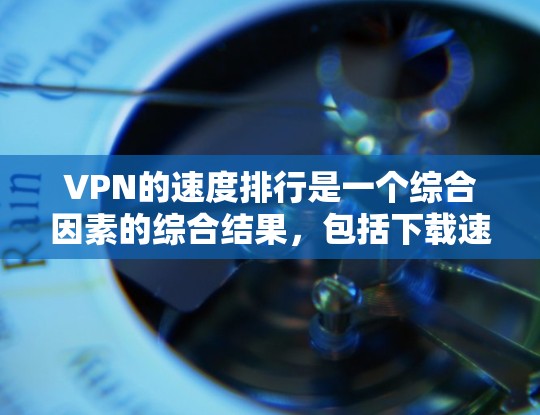 VPN的速度排行是一个综合因素的综合结果,包括下载速度、传输速度、服务器稳定性、防火墙设置、流量控制、加密技术、安全协议、延迟以及地理位置等多个方面。以下是一些关键点和建议,帮助你选择和使用VPN VPN的速度排行是一个综合因素的综合结果,包括下载速度、传输速度、服务器稳定性、防火墙设置、流量控制、加密技术、安全协议、延迟以及地理位置等多个方面。以下是一些关键点和建议,帮助你选择和使用VPN