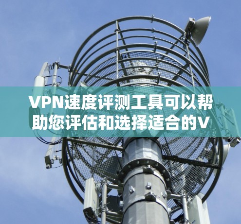 VPN速度评测工具可以帮助您评估和选择适合的VPN服务。以下是一些推荐的VPN速度评测工具及其特点