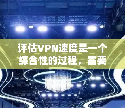 评估VPN速度是一个综合性的过程，需要考虑多个因素。以下是一些建议性的步骤