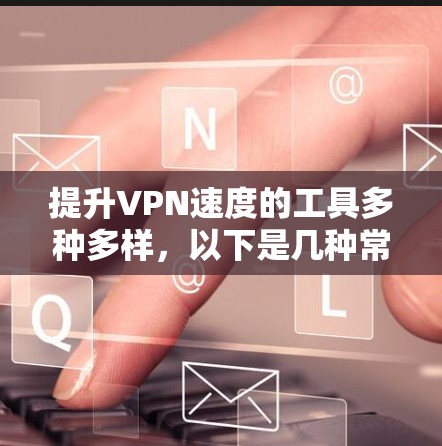 提升VPN速度的工具多种多样，以下是几种常用的方法和工具，帮助您更好地优化VPN连接体验
