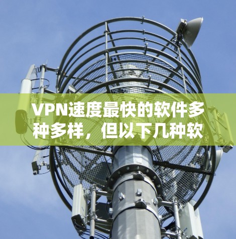 VPN速度最快的软件多种多样,但以下几种软件因其速度快且安全,常被广泛使用 VPN速度最快的软件多种多样,但以下几种软件因其速度快且安全,常被广泛使用